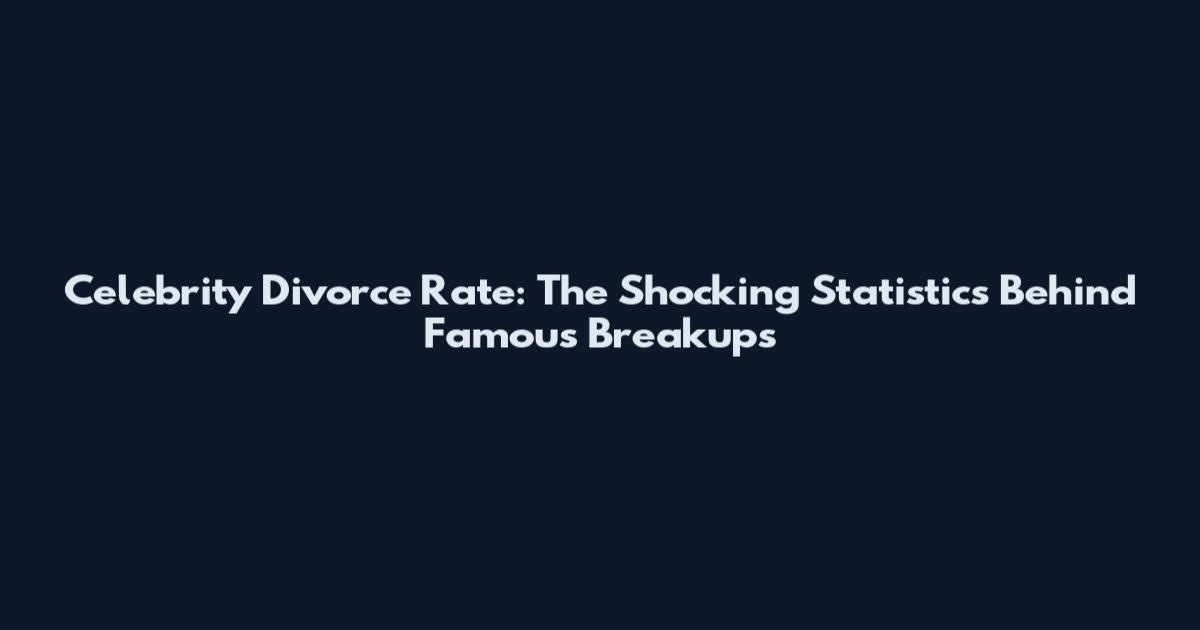 Celebrity Divorce Rate: The Shocking Statistics Behind Famous Breakups