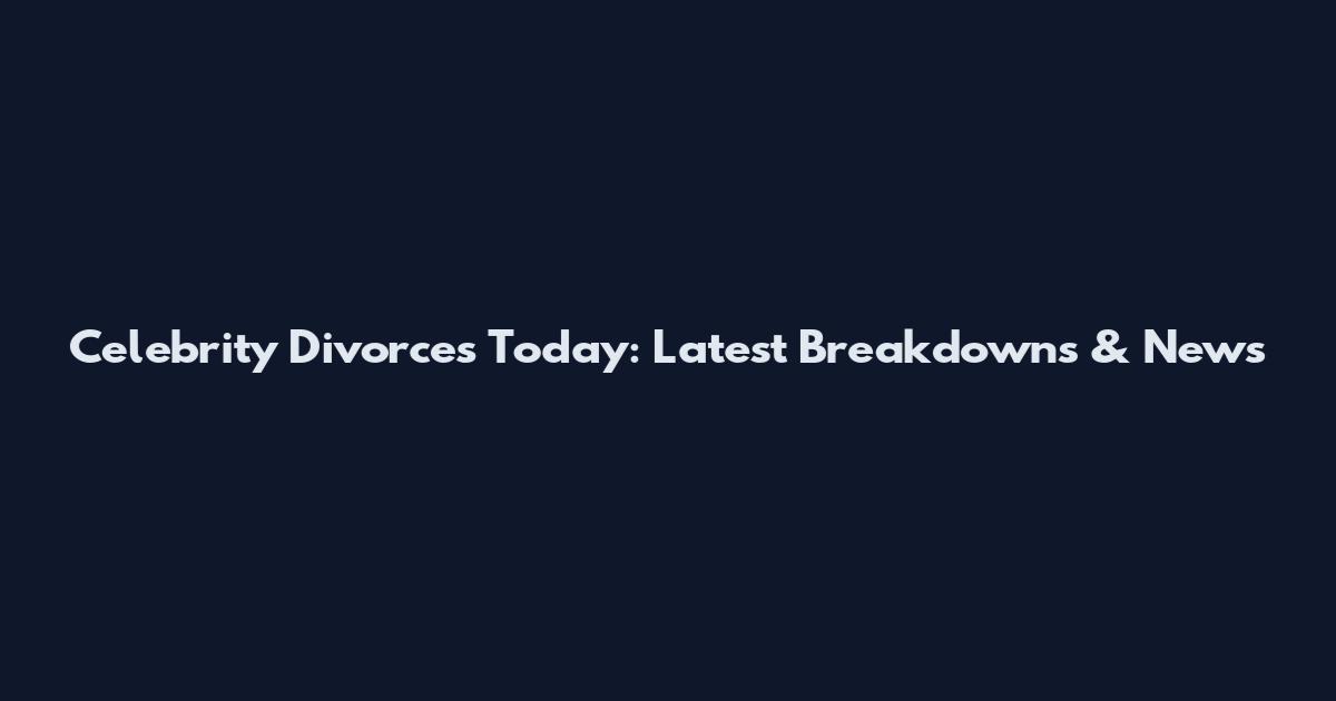 Celebrity Divorces Today: Latest Breakdowns & News