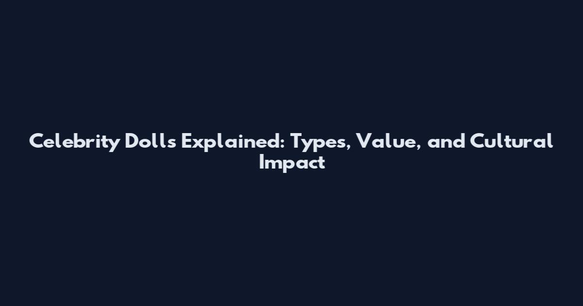 Celebrity Dolls Explained: Types, Value, and Cultural Impact