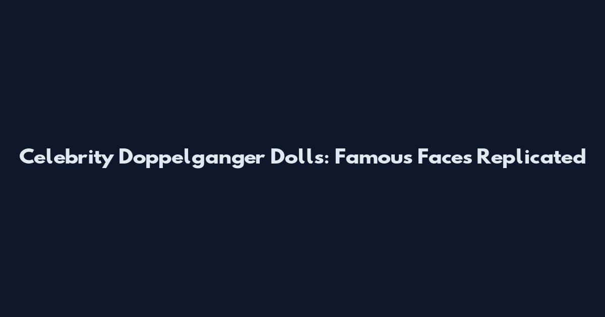 Celebrity Doppelganger Dolls: Famous Faces Replicated