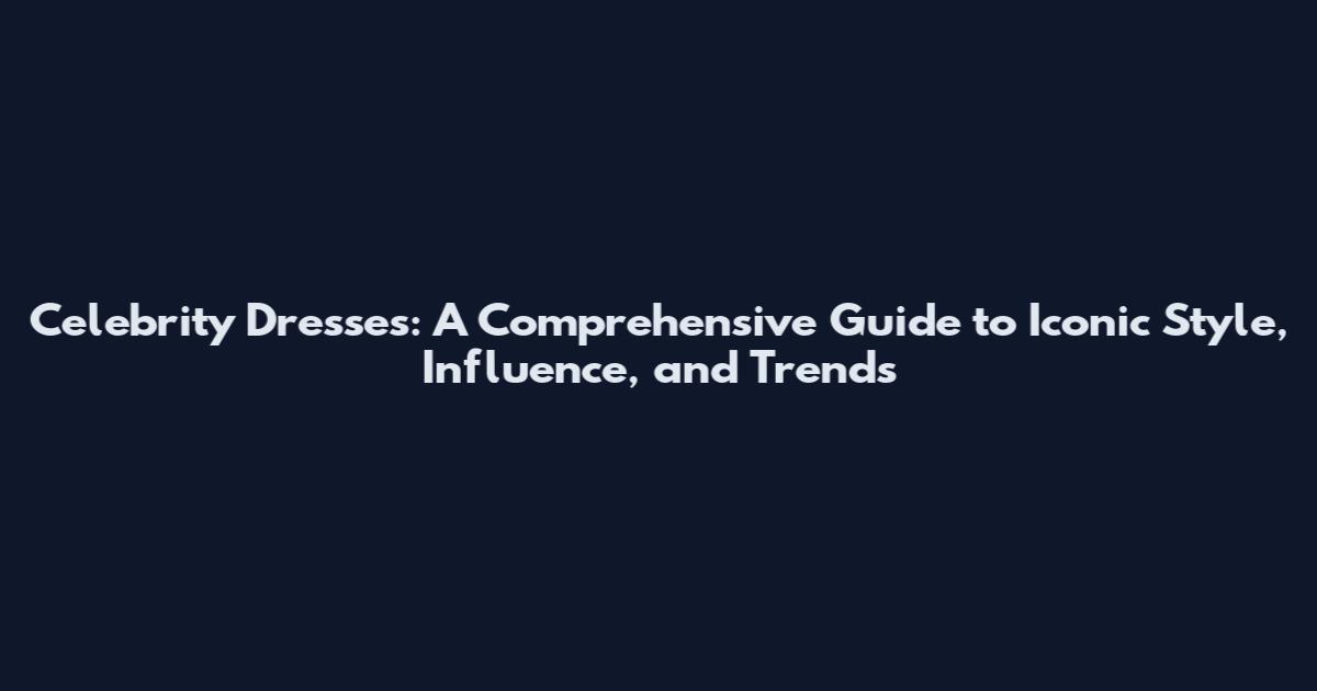 Celebrity Dresses: A Comprehensive Guide to Iconic Style, Influence, and Trends