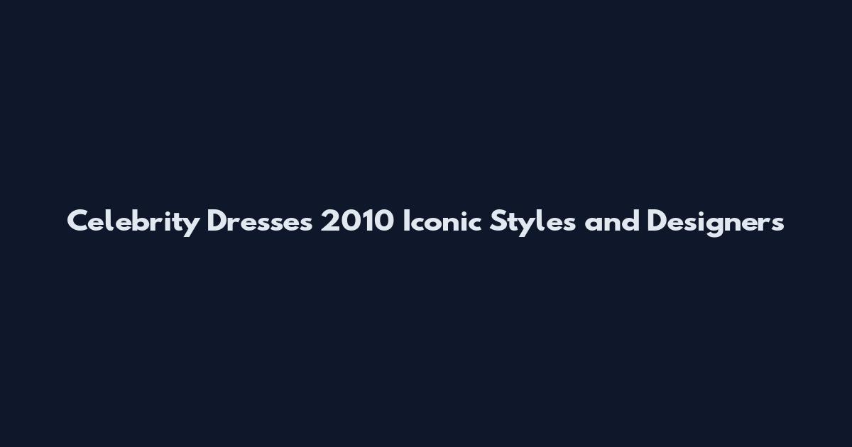 Celebrity Dresses 2010 Iconic Styles and Designers