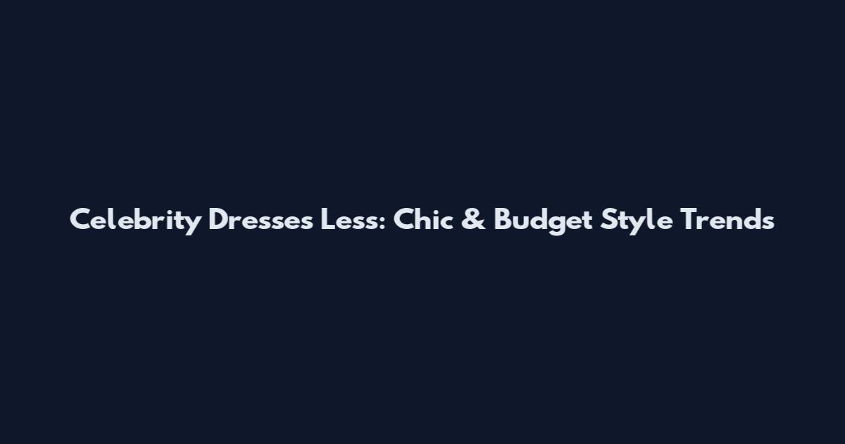 Celebrity Dresses Less: Chic & Budget Style Trends