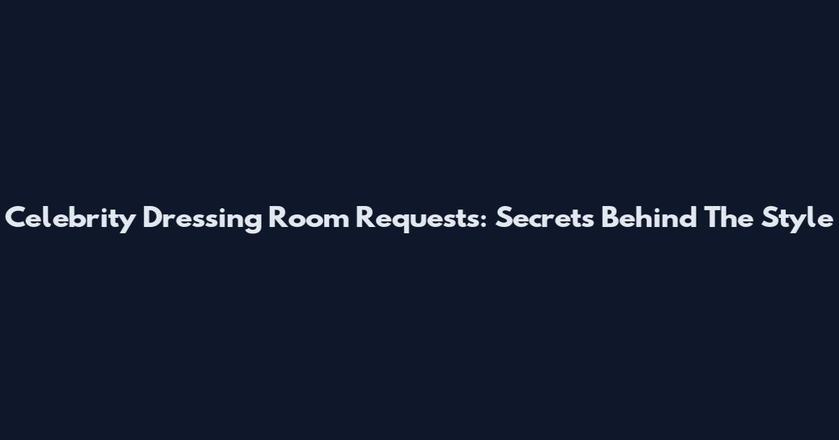 Celebrity Dressing Room Requests: Secrets Behind The Style