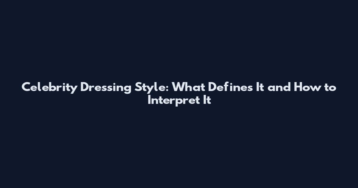 Celebrity Dressing Style: What Defines It and How to Interpret It