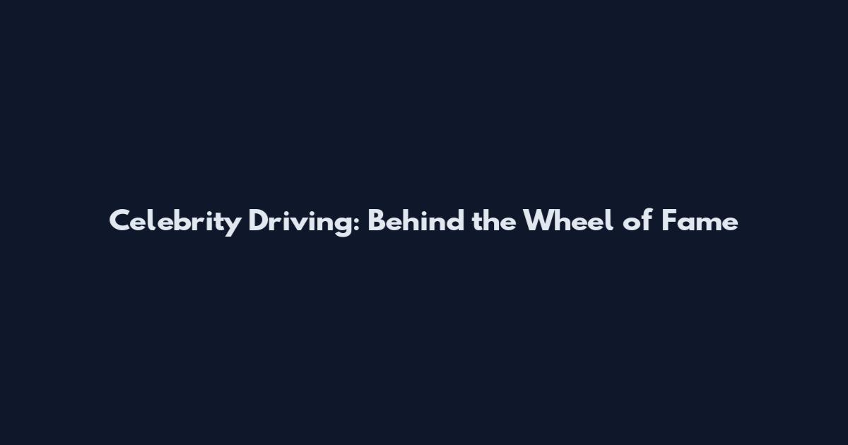 Celebrity Driving: Behind the Wheel of Fame
