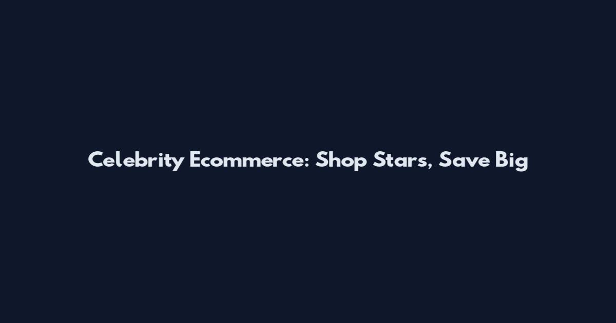 Celebrity Ecommerce: Shop Stars, Save Big