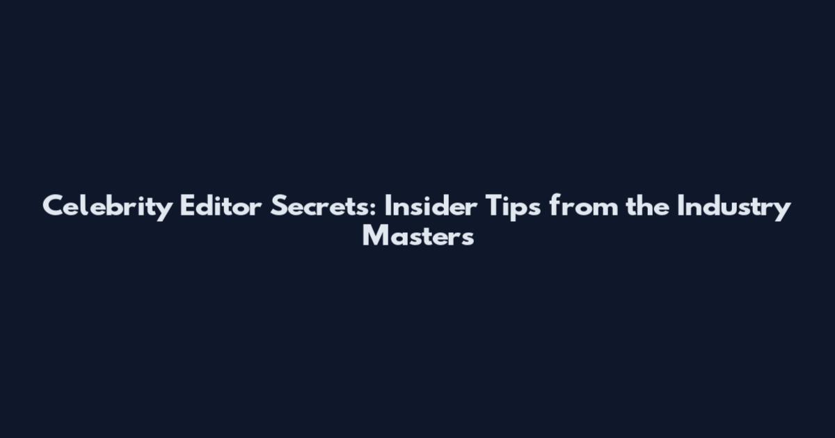 Celebrity Editor Secrets: Insider Tips from the Industry Masters