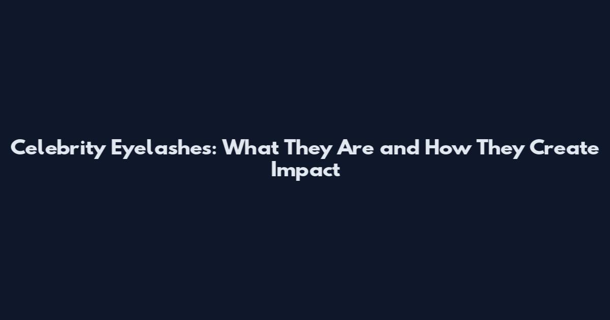 Celebrity Eyelashes: What They Are and How They Create Impact