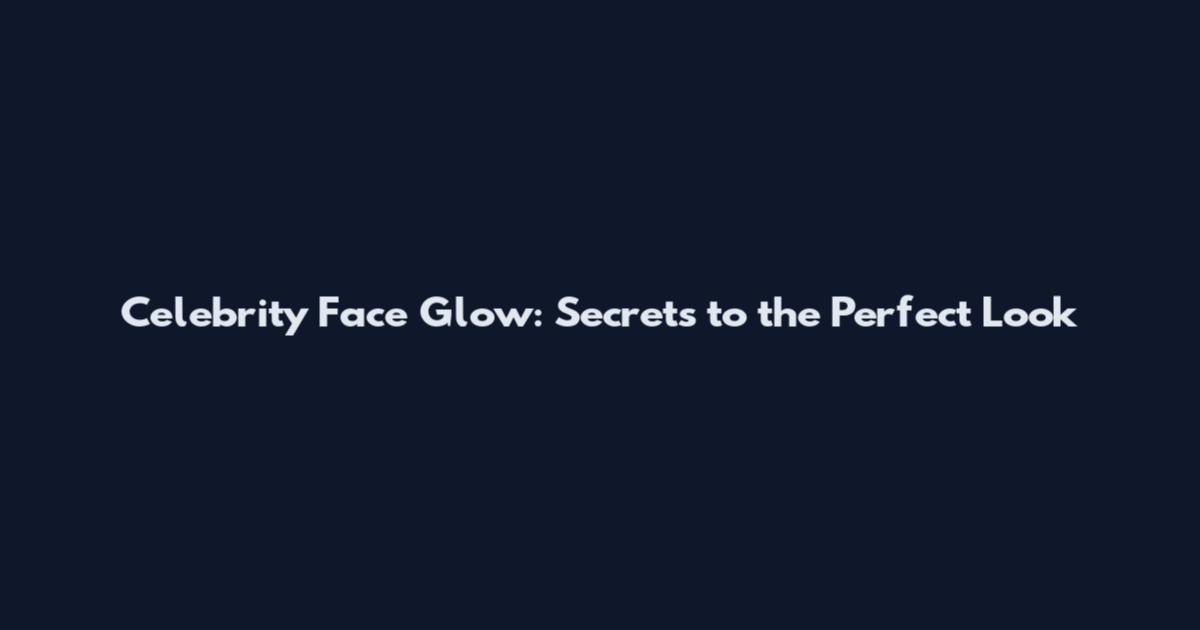 Celebrity Face Glow: Secrets to the Perfect Look