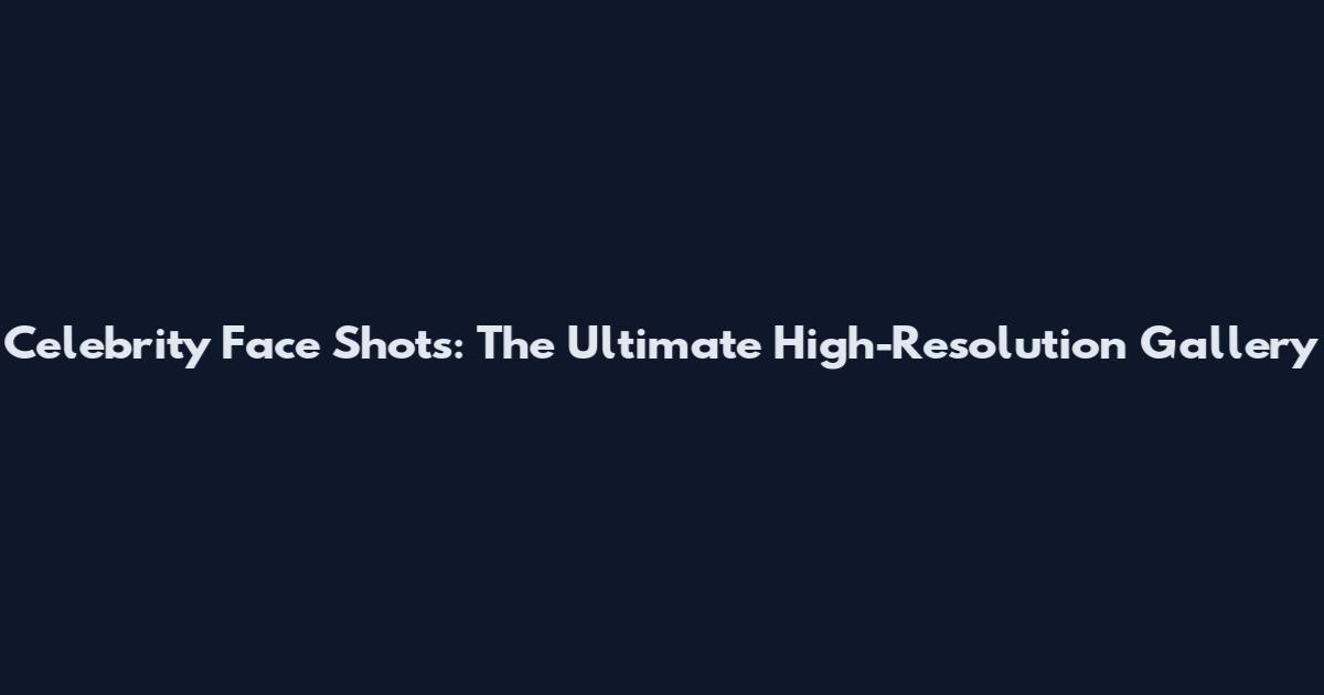 Celebrity Face Shots: The Ultimate High-Resolution Gallery