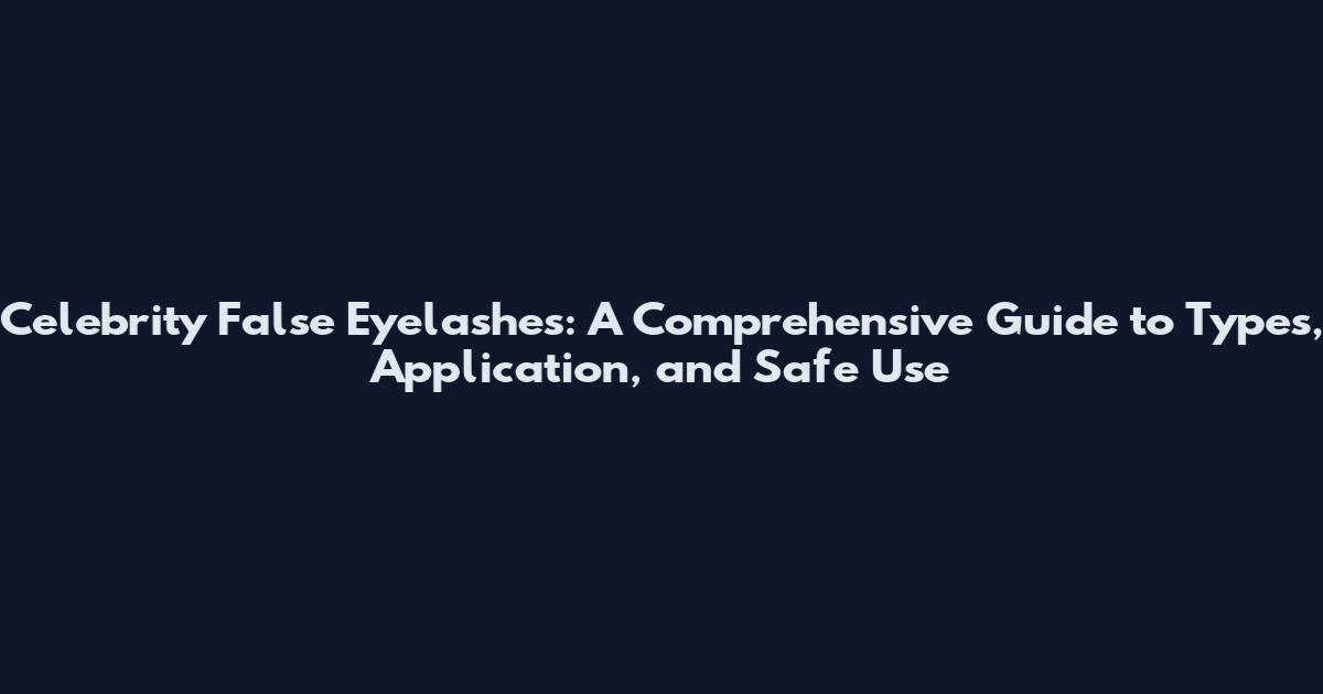 Celebrity False Eyelashes: A Comprehensive Guide to Types, Application, and Safe Use