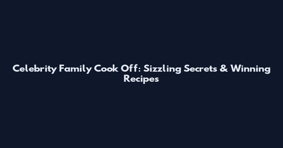 Celebrity Family Cook Off: Sizzling Secrets & Winning Recipes