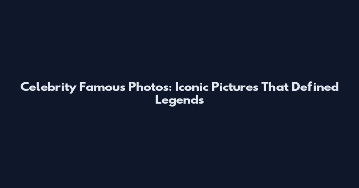Celebrity Famous Photos: Iconic Pictures That Defined Legends