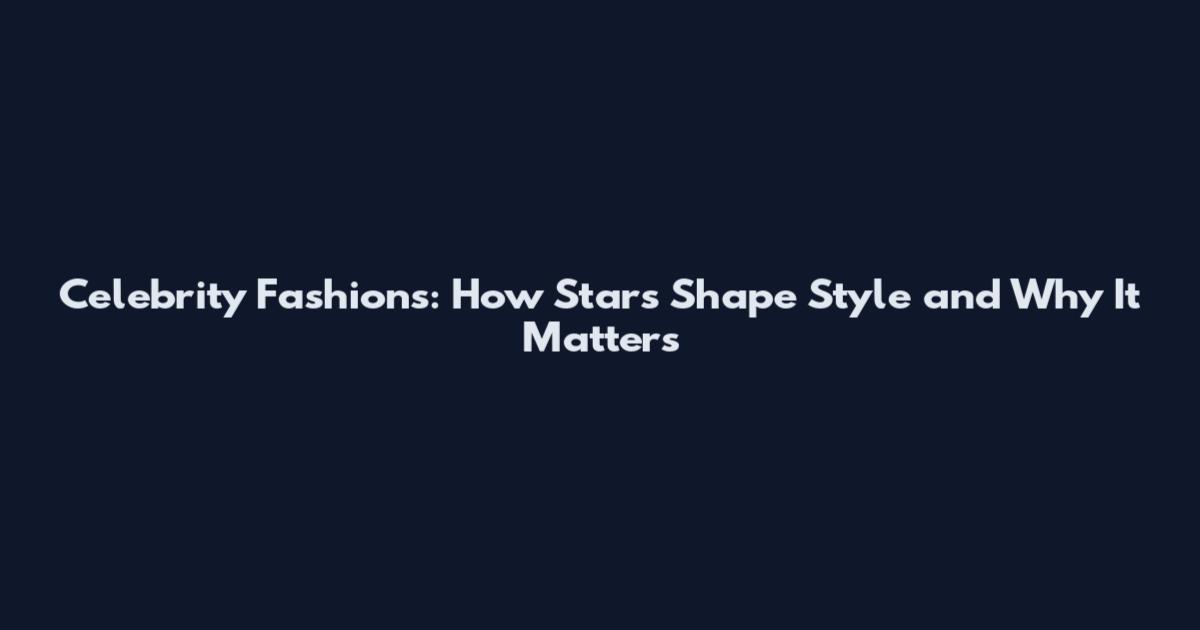Celebrity Fashions: How Stars Shape Style and Why It Matters
