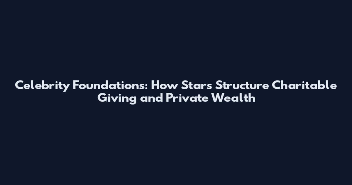 Celebrity Foundations: How Stars Structure Charitable Giving and Private Wealth