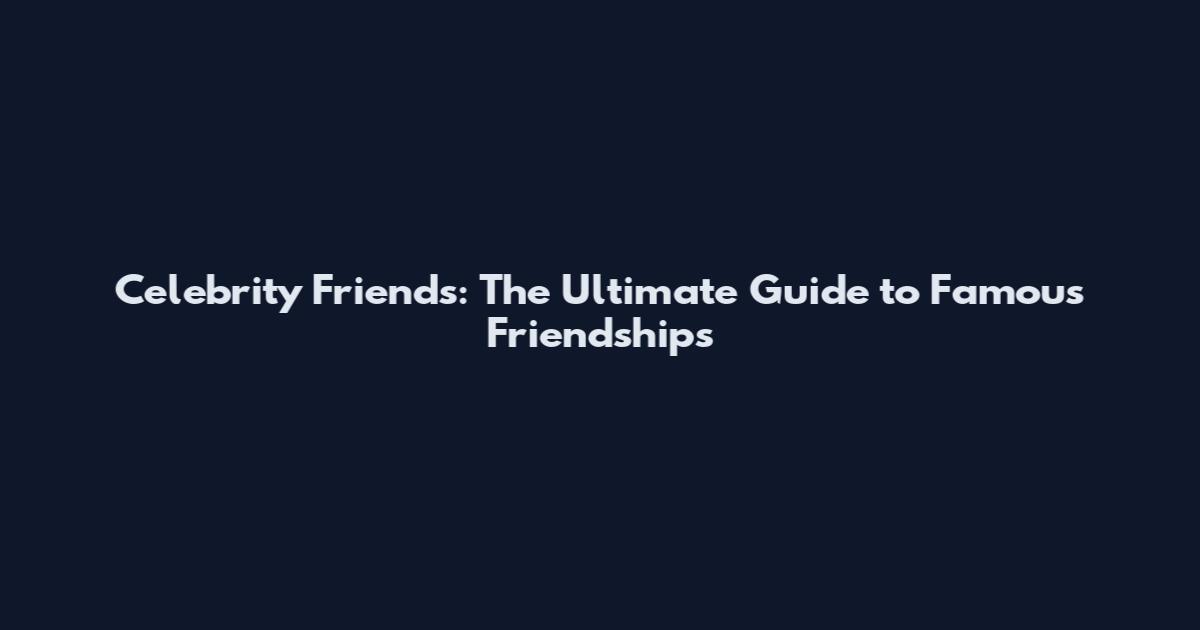 Celebrity Friends: The Ultimate Guide to Famous Friendships
