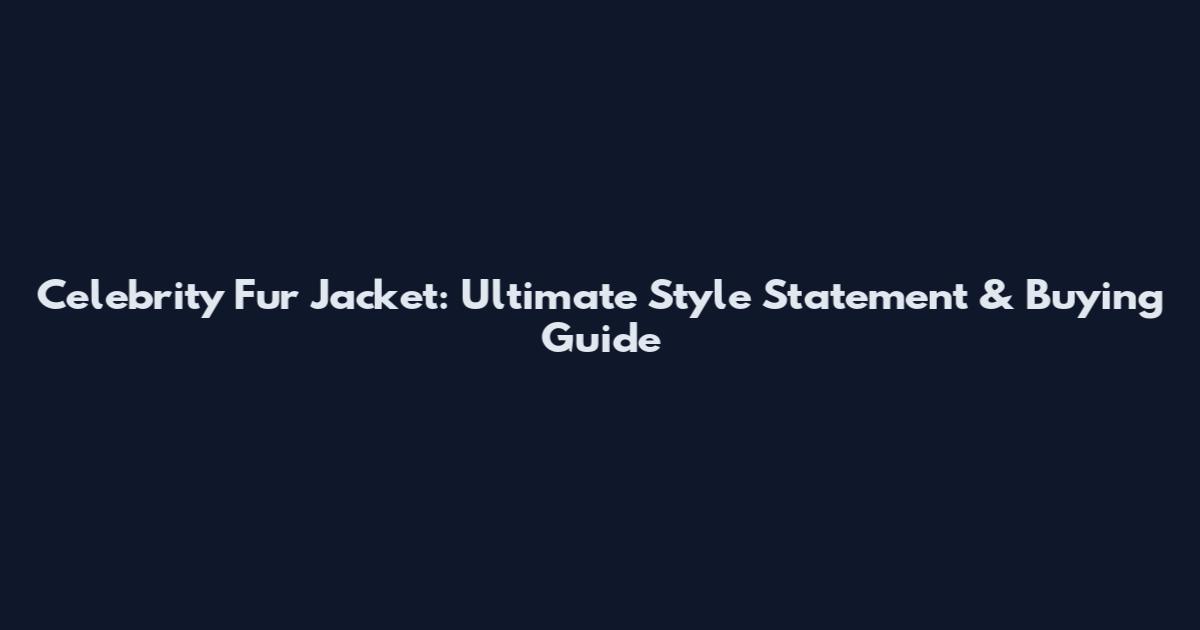 Celebrity Fur Jacket: Ultimate Style Statement & Buying Guide