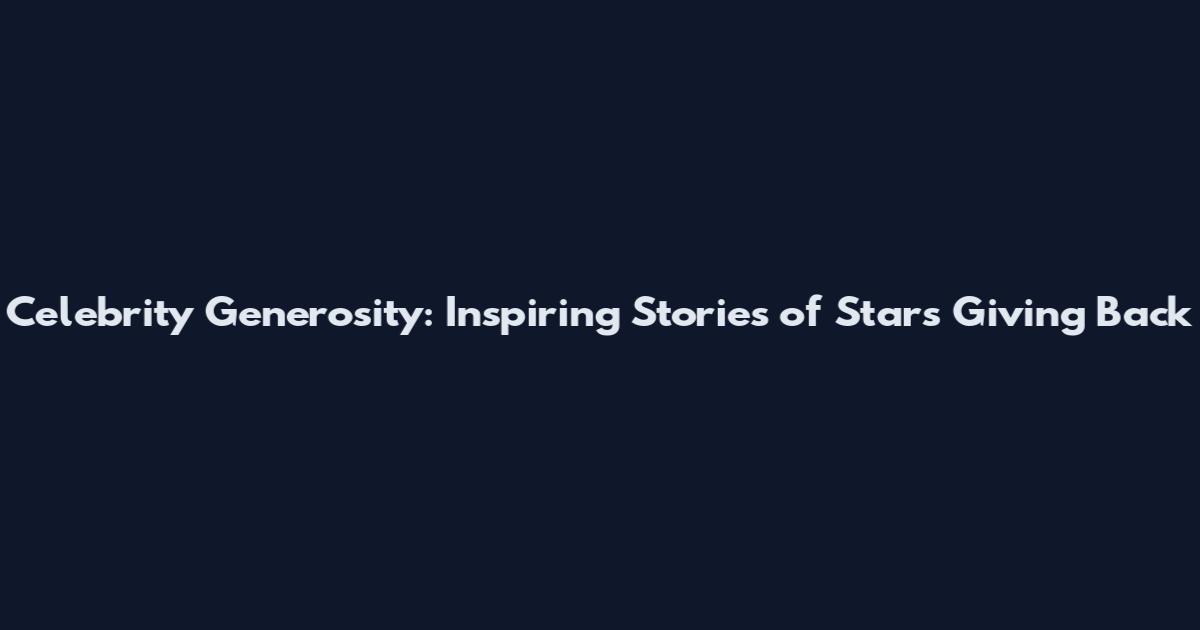 Celebrity Generosity: Inspiring Stories of Stars Giving Back