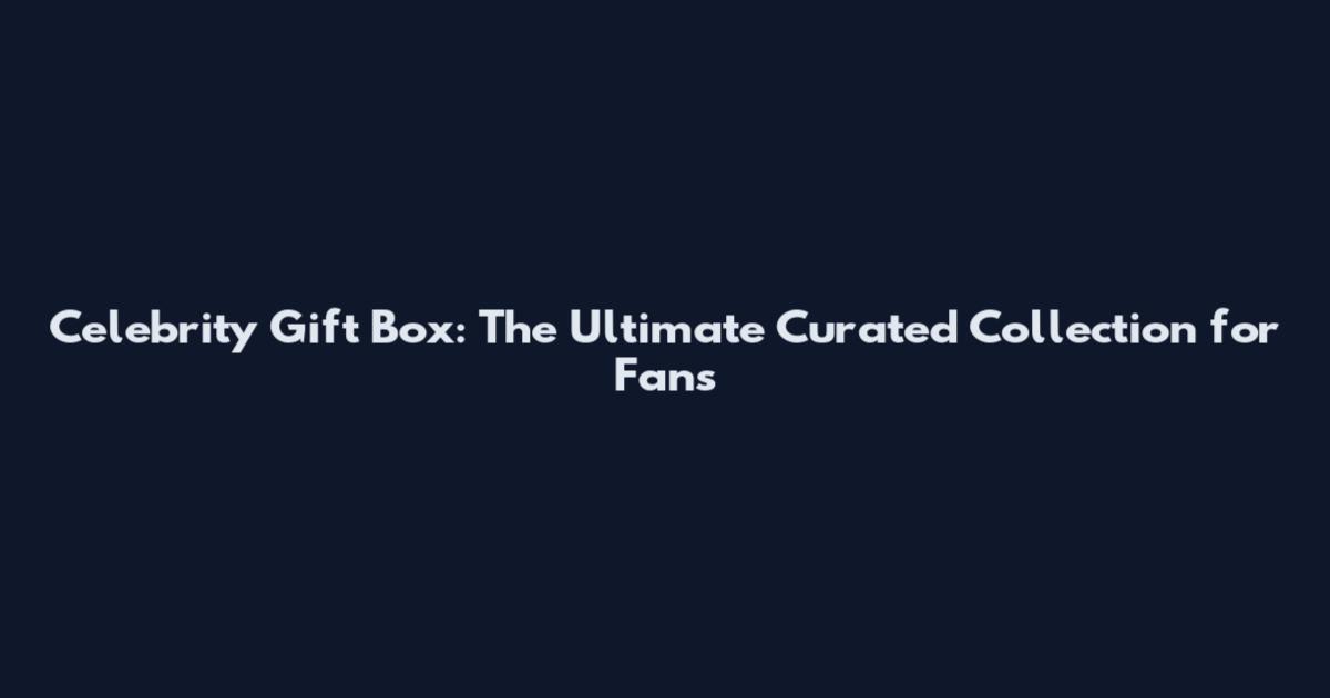 Celebrity Gift Box: The Ultimate Curated Collection for Fans