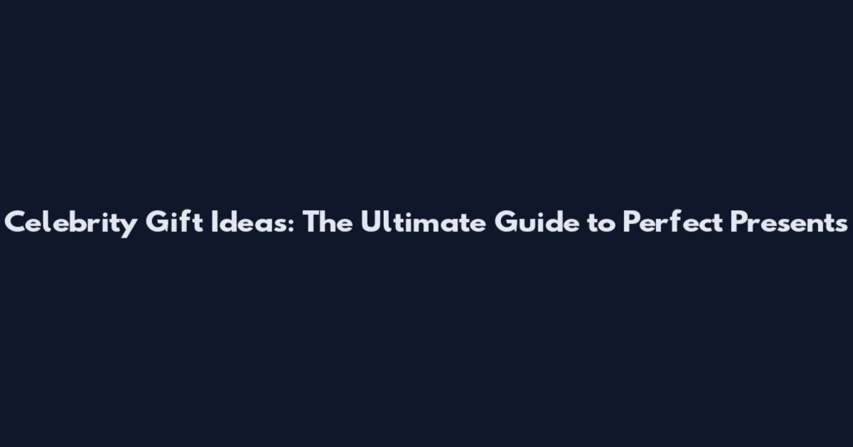 Celebrity Gift Ideas: The Ultimate Guide to Perfect Presents