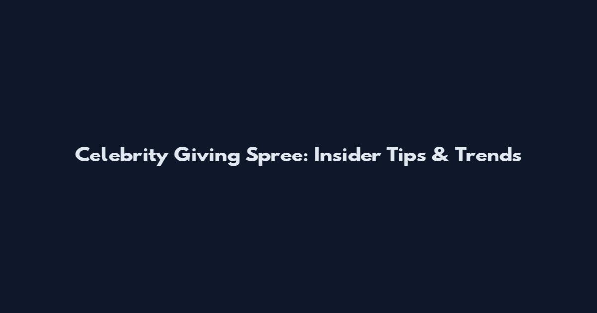 Celebrity Giving Spree: Insider Tips & Trends