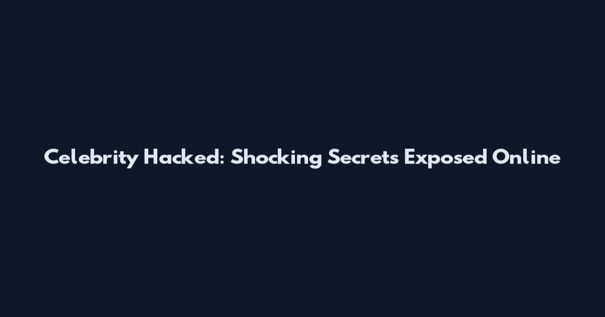 Celebrity Hacked: Shocking Secrets Exposed Online