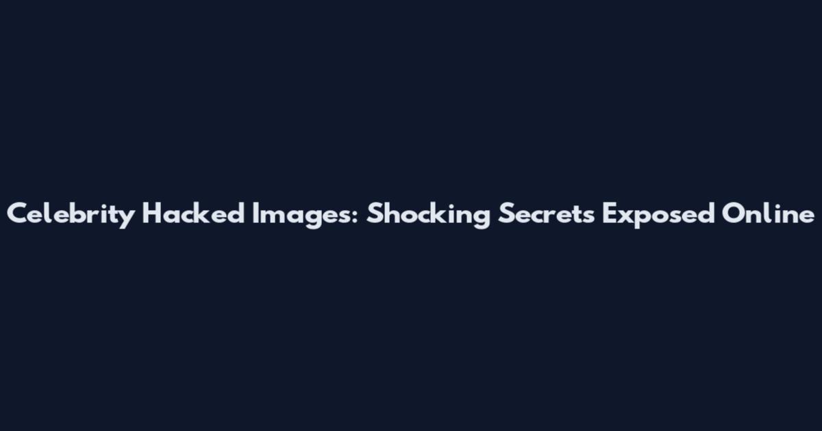 Celebrity Hacked Images: Shocking Secrets Exposed Online