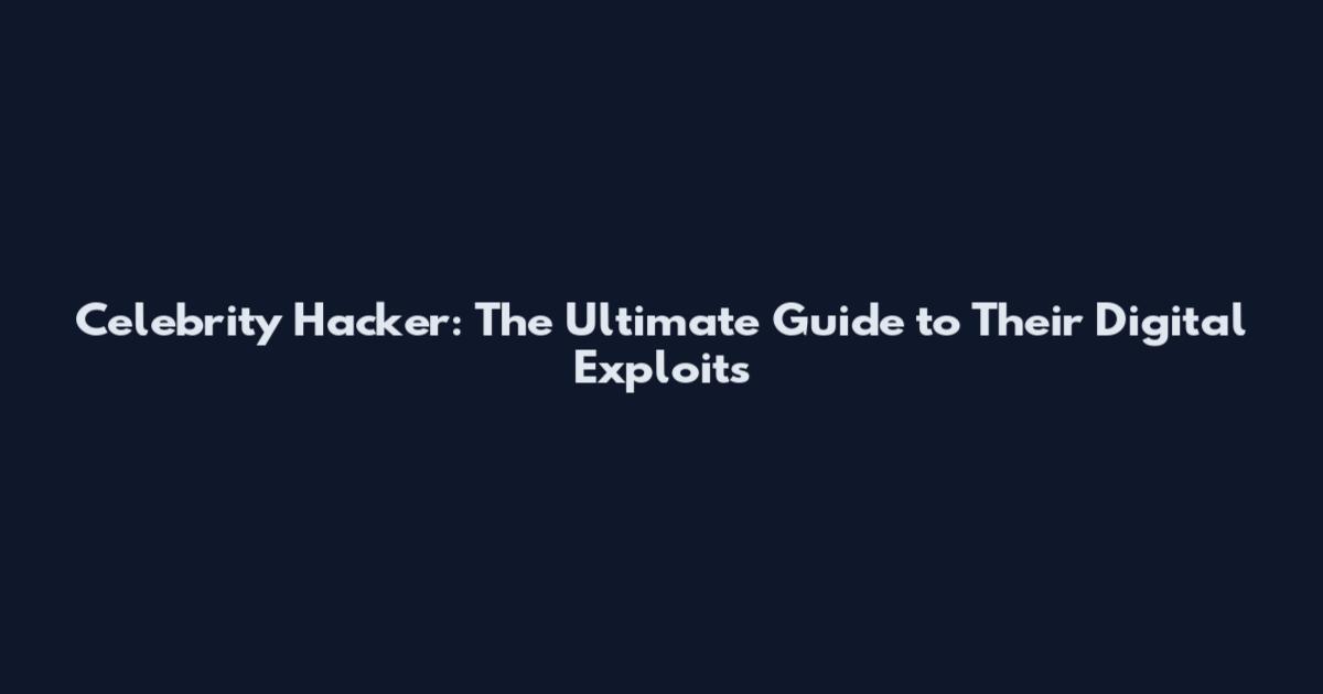 Celebrity Hacker: The Ultimate Guide to Their Digital Exploits