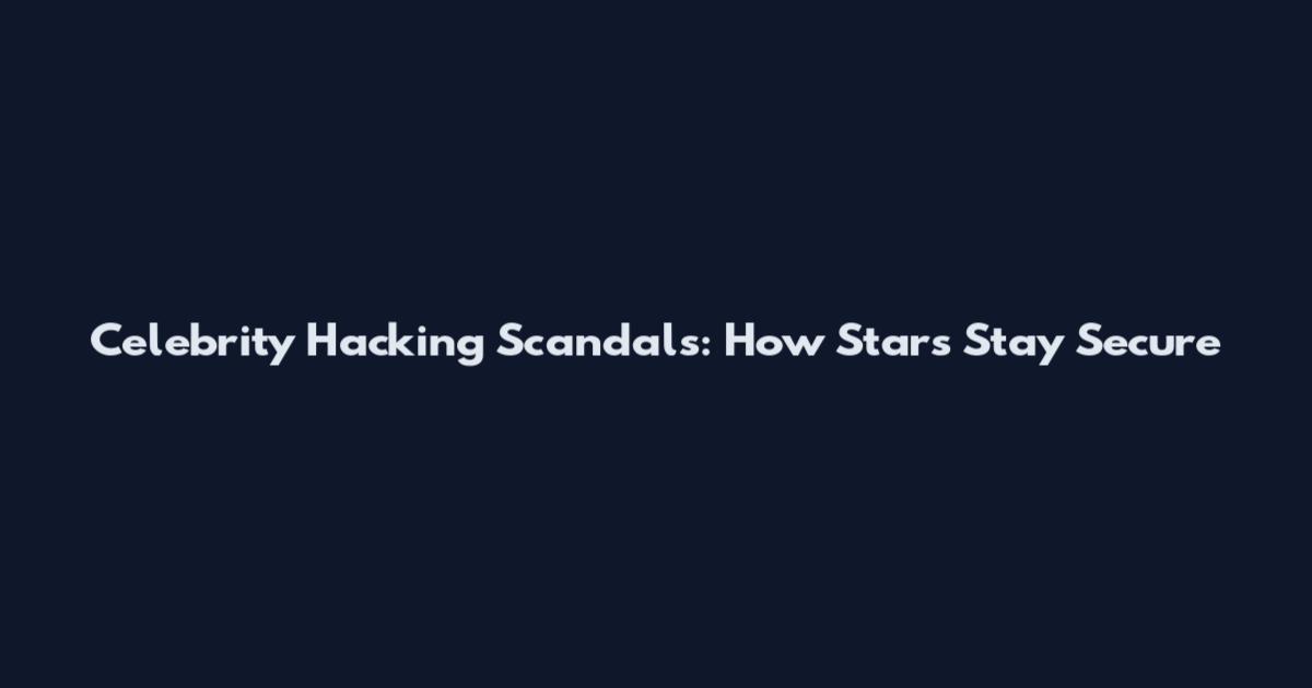 Celebrity Hacking Scandals: How Stars Stay Secure