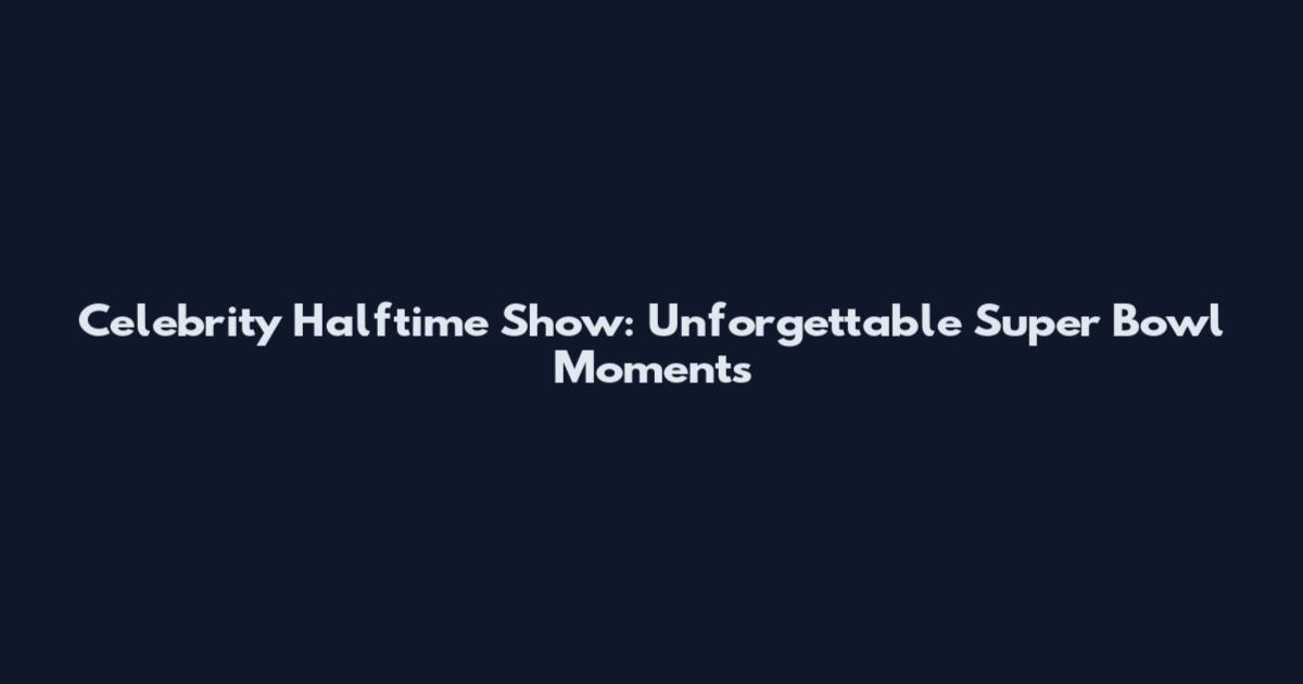 Celebrity Halftime Show: Unforgettable Super Bowl Moments