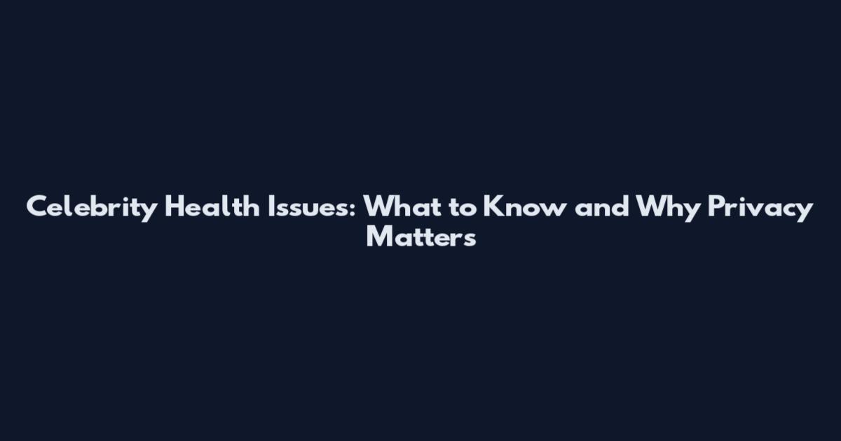 Celebrity Health Issues: What to Know and Why Privacy Matters