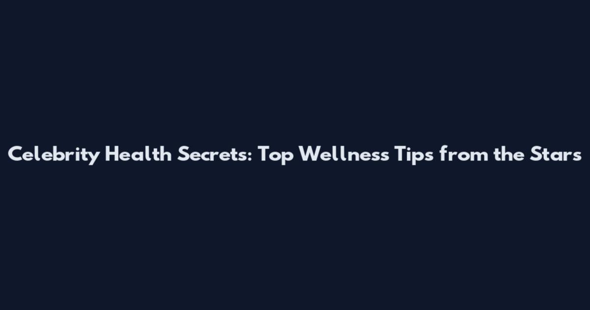 Celebrity Health Secrets: Top Wellness Tips from the Stars