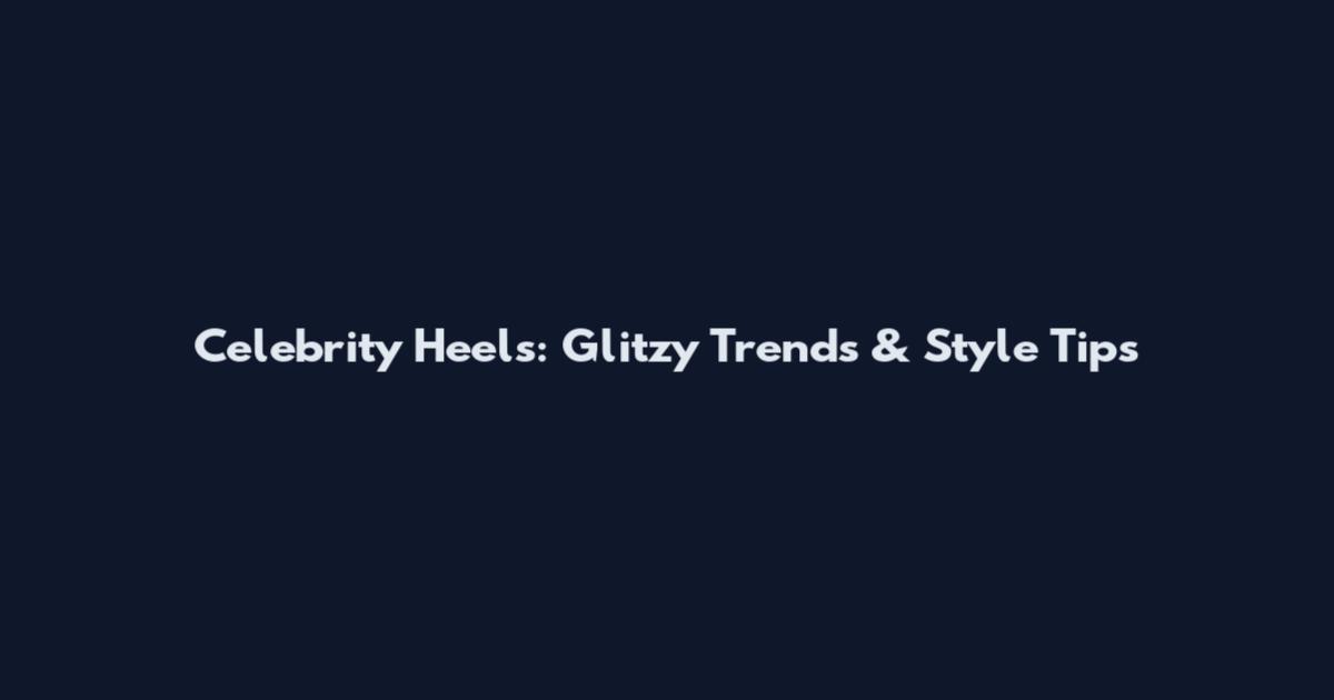 Celebrity Heels: Glitzy Trends & Style Tips