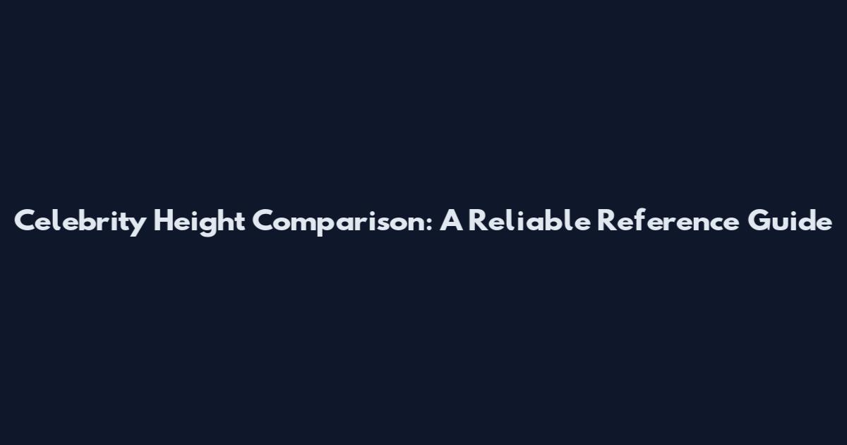 Celebrity Height Comparison: A Reliable Reference Guide