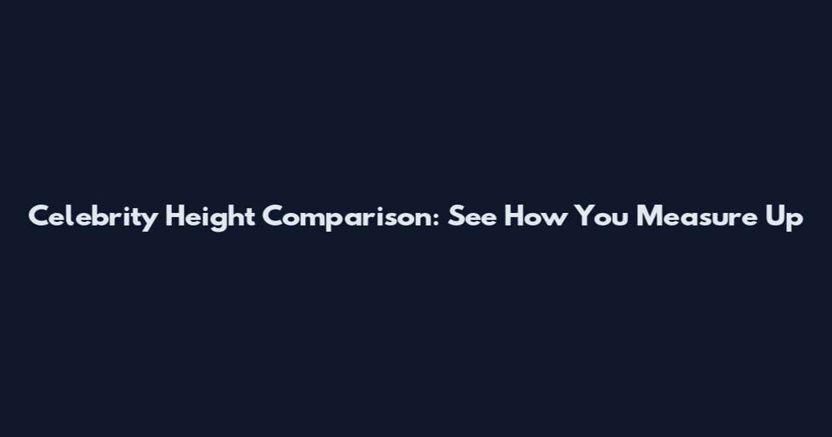 Celebrity Height Comparison: See How You Measure Up