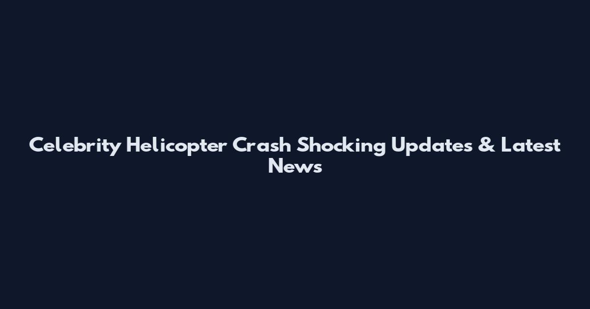 Celebrity Helicopter Crash Shocking Updates & Latest News