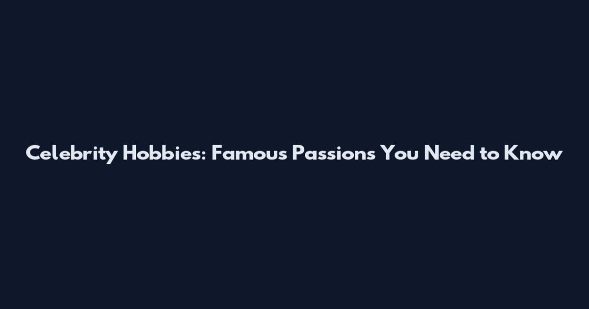 Celebrity Hobbies: Famous Passions You Need to Know