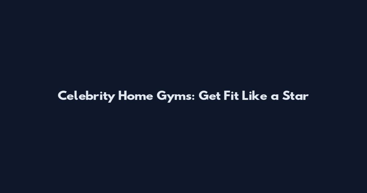 Celebrity Home Gyms: Get Fit Like a Star
