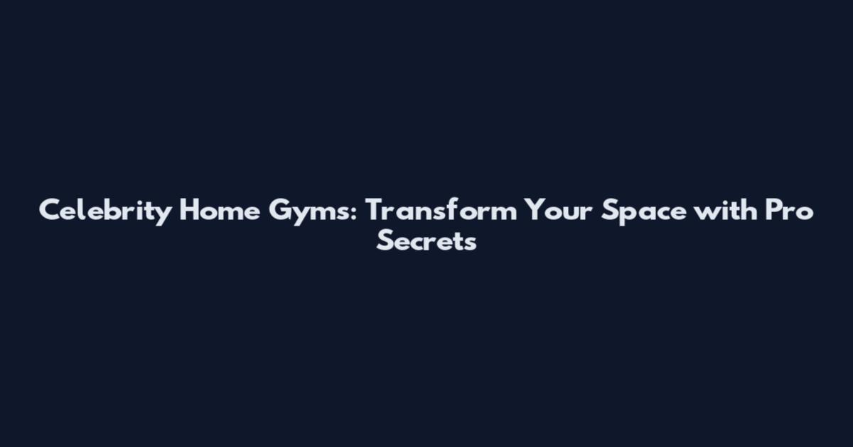 Celebrity Home Gyms: Transform Your Space with Pro Secrets