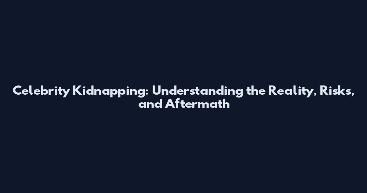 Celebrity Kidnapping: Understanding the Reality, Risks, and Aftermath