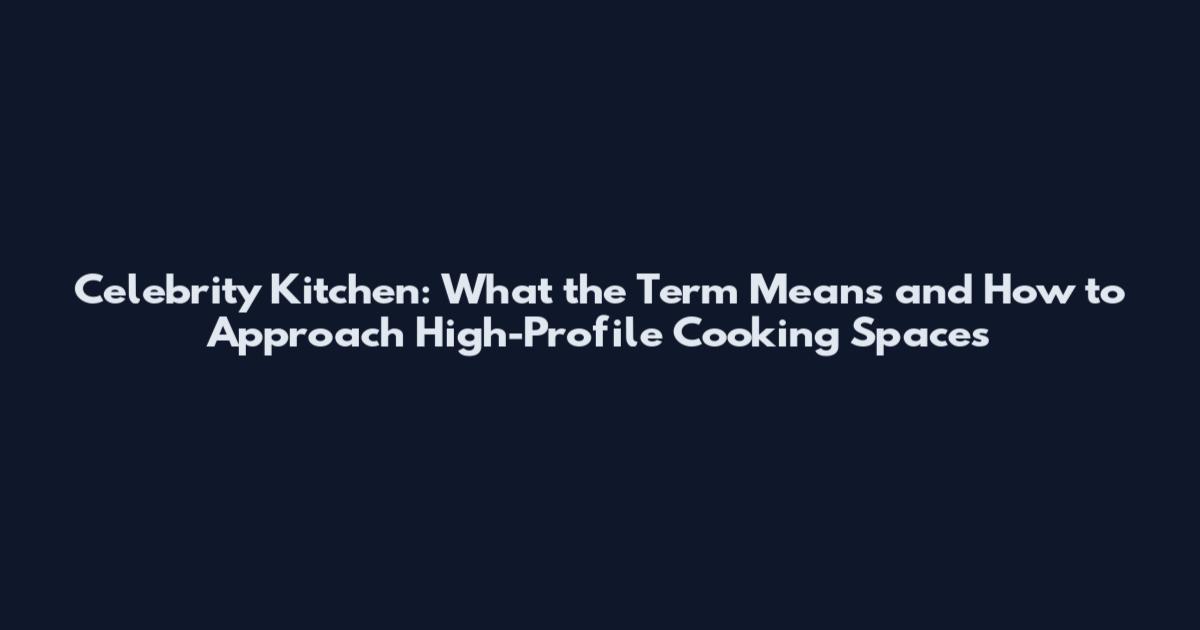 Celebrity Kitchen: What the Term Means and How to Approach High-Profile Cooking Spaces