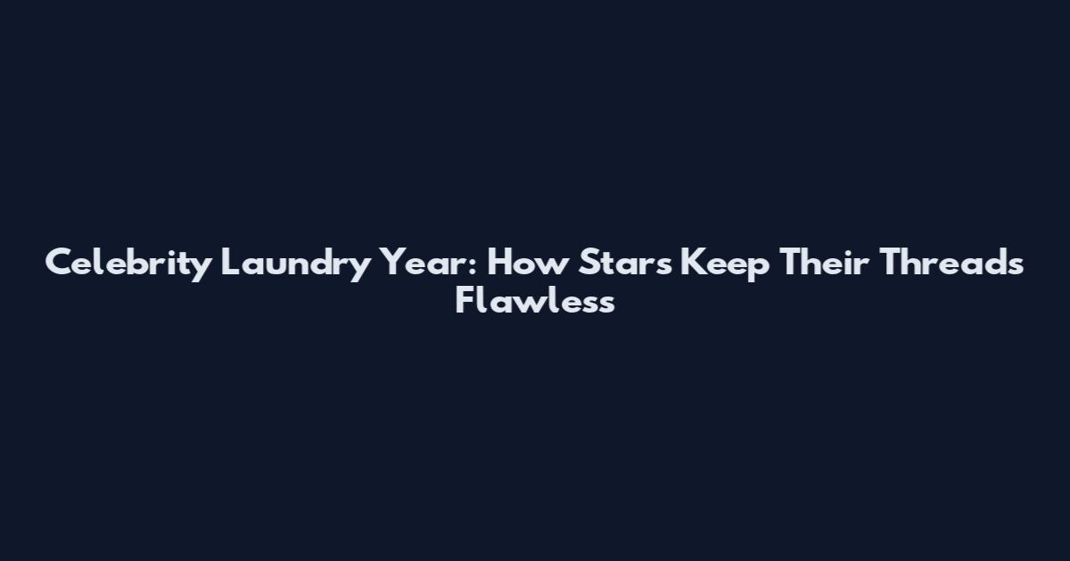 Celebrity Laundry Year: How Stars Keep Their Threads Flawless