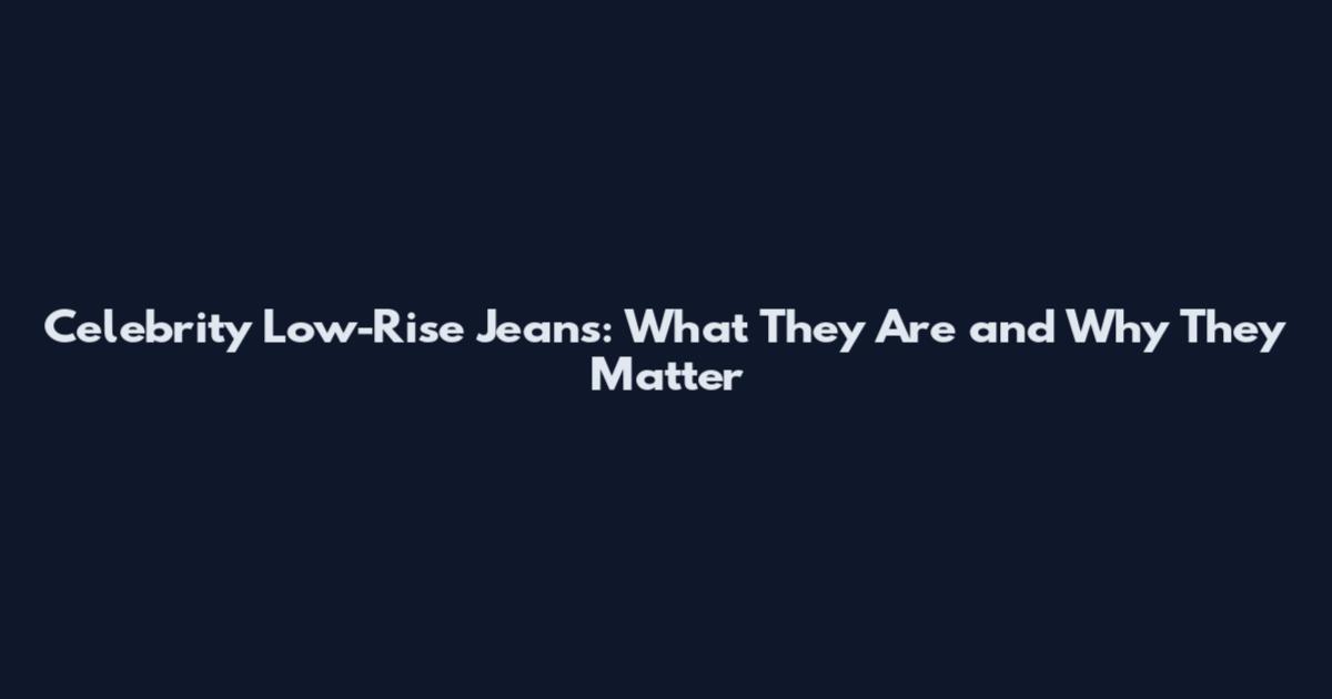 Celebrity Low-Rise Jeans: What They Are and Why They Matter