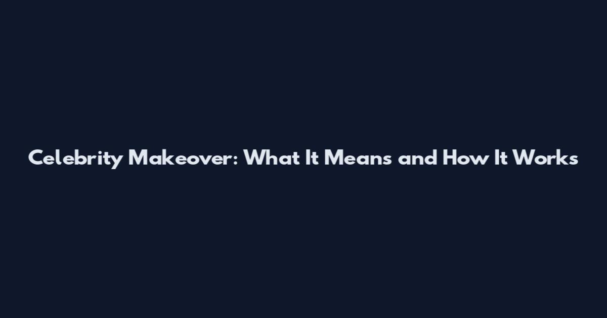 Celebrity Makeover: What It Means and How It Works