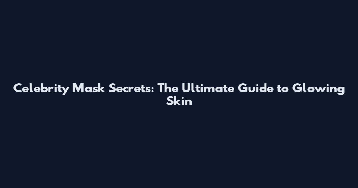 Celebrity Mask Secrets: The Ultimate Guide to Glowing Skin