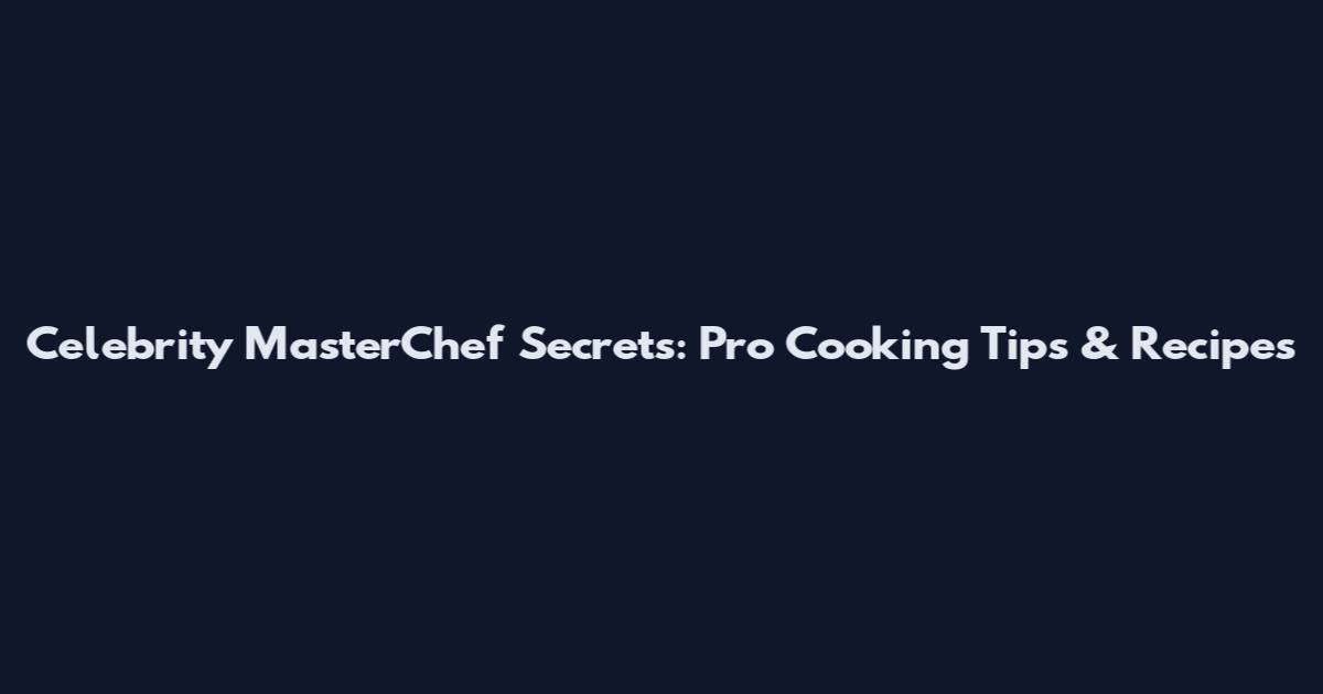Celebrity MasterChef Secrets: Pro Cooking Tips & Recipes