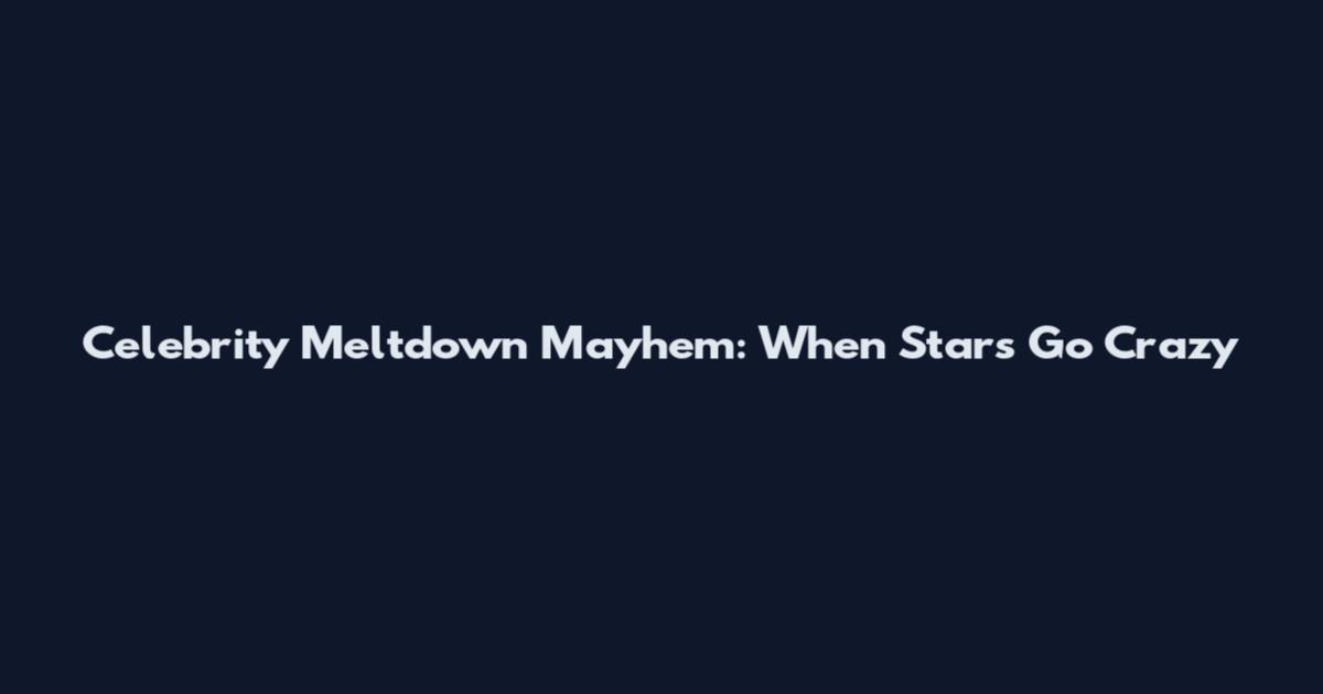 Celebrity Meltdown Mayhem: When Stars Go Crazy