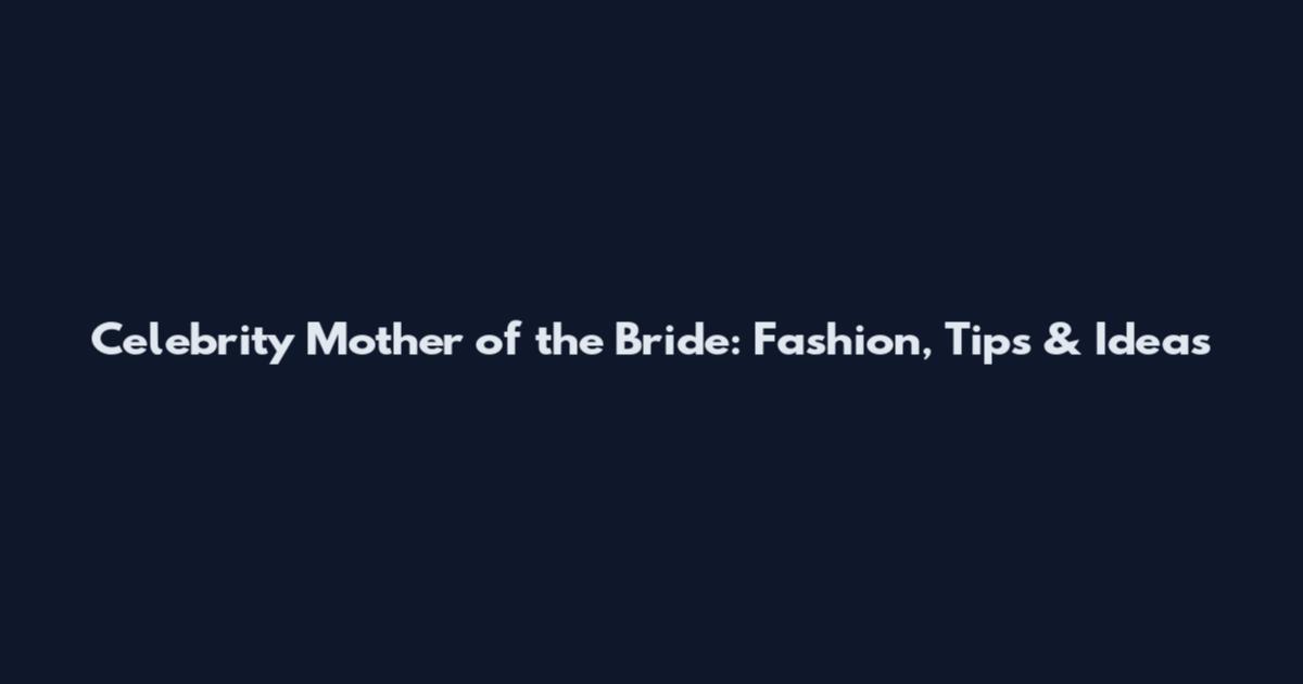Celebrity Mother of the Bride: Fashion, Tips & Ideas