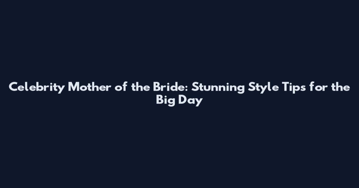 Celebrity Mother of the Bride: Stunning Style Tips for the Big Day